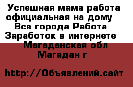 Успешная мама(работа официальная на дому) - Все города Работа » Заработок в интернете   . Магаданская обл.,Магадан г.